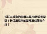 长江三峡指的是哪三峡,位置分别是哪（长江三峡指的是哪三峡简介介绍）