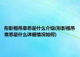 形影相吊意思是什么介绍(形影相吊意思是什么详细情况如何)
