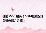 佳能550d 镜头（550d佳能配什么镜头简介介绍）