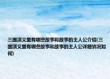 三国演义里有哪些故事和故事的主人公介绍(三国演义里有哪些故事和故事的主人公详细情况如何)