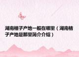 湖南桔子产地一般在哪里（湖南桔子产地是那里简介介绍）