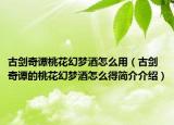 古剑奇谭桃花幻梦酒怎么用（古剑奇谭的桃花幻梦酒怎么得简介介绍）