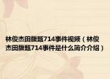 林俊杰田馥甄714事件视频（林俊杰田馥甄714事件是什么简介介绍）