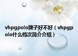 vhpgpolo牌子好不好（vhpgpolo什么档次简介介绍）