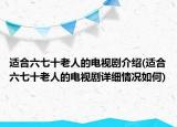 适合六七十老人的电视剧介绍(适合六七十老人的电视剧详细情况如何)