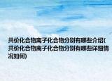 共价化合物离子化合物分别有哪些介绍(共价化合物离子化合物分别有哪些详细情况如何)