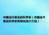 中国当代著名的科学家（中国当今著名科学家有哪些简介介绍）