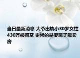 当日最新消息 大爷出轨小30岁女性430万被掏空 更惨的是妻离子散卖房