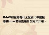 IMAX和巨幕有什么区别（中国巨幕和imax的区别是什么简介介绍）