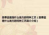 景泰蓝是指什么地方的特种工艺（景泰蓝是什么地方的特种工艺简介介绍）
