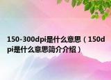 150-300dpi是什么意思（150dpi是什么意思简介介绍）