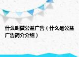 什么叫做公益广告（什么是公益广告简介介绍）