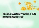 男生说去洗脚城是什么意思（洗脚城是啥意思简介介绍）