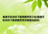 普通手机怎样下载美图秀秀介绍(普通手机怎样下载美图秀秀详细情况如何)