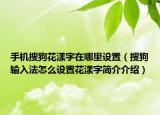 手机搜狗花漾字在哪里设置（搜狗输入法怎么设置花漾字简介介绍）