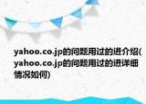 yahoo.co.jp的问题用过的进介绍(yahoo.co.jp的问题用过的进详细情况如何)