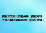 携程和去哪儿网的关系（携程网和去哪儿网运营模式的区别简介介绍）