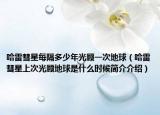 哈雷彗星每隔多少年光顾一次地球（哈雷彗星上次光顾地球是什么时候简介介绍）