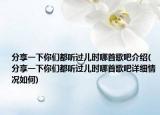 分享一下你们都听过儿时哪首歌吧介绍(分享一下你们都听过儿时哪首歌吧详细情况如何)