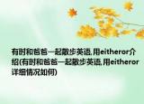 有时和爸爸一起散步英语,用eitheror介绍(有时和爸爸一起散步英语,用eitheror详细情况如何)
