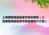 上海宠物用品批发市场在哪里（上海宠物用品批发市场在哪简介介绍）