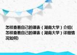 怎样查看自己的课表（湖南大学）介绍(怎样查看自己的课表（湖南大学）详细情况如何)