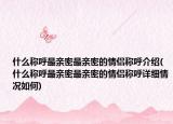 什么称呼最亲密最亲密的情侣称呼介绍(什么称呼最亲密最亲密的情侣称呼详细情况如何)