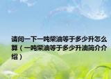 请问一下一吨柴油等于多少升怎么算（一吨柴油等于多少升油简介介绍）