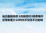 当日最新消息 8月起农村3项费用开交每家至少1400元不交还不行的吗