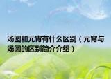 汤圆和元宵有什么区别（元宵与汤圆的区别简介介绍）