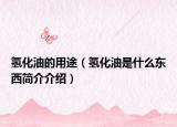 氢化油的用途（氢化油是什么东西简介介绍）