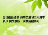 当日最新消息 消防员演习三天成本多少 实战演练一次费用很高吗