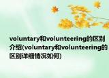 voluntary和volunteering的区别介绍(voluntary和volunteering的区别详细情况如何)