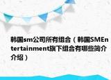 韩国sm公司所有组合（韩国SMEntertainment旗下组合有哪些简介介绍）