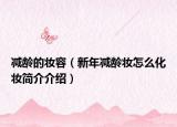减龄的妆容（新年减龄妆怎么化妆简介介绍）