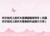 伏尔加河上的纤夫是哪国画家所作（名画伏尔加河上的纤夫是谁的作品简介介绍）