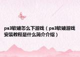 ps3软破怎么下游戏（ps3软破游戏安装教程是什么简介介绍）