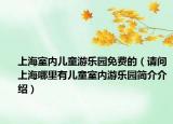 上海室内儿童游乐园免费的（请问上海哪里有儿童室内游乐园简介介绍）