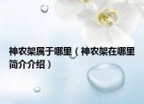 神农架属于哪里（神农架在哪里简介介绍）