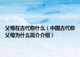 父母在古代称什么（中国古代称父母为什么简介介绍）