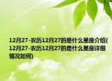 12月27-农历12月27的是什么星座介绍(12月27-农历12月27的是什么星座详细情况如何)