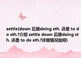 settle(down 后接doing sth. 还是 to do sth.?介绍 settle down 后接doing sth. 还是 to do sth.?详细情况如何)