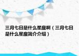 三月七日是什么星座啊（三月七日是什么星座简介介绍）
