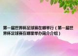 第一届世界杯足球赛在哪举行（第一届世界杯足球赛在哪里举办简介介绍）