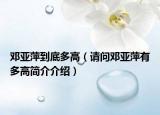 邓亚萍到底多高（请问邓亚萍有多高简介介绍）