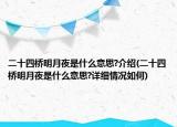 二十四桥明月夜是什么意思?介绍(二十四桥明月夜是什么意思?详细情况如何)