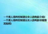 一个男人用药控制港台女人的电影介绍(一个男人用药控制港台女人的电影详细情况如何)