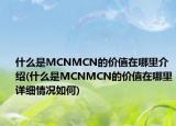 什么是MCNMCN的价值在哪里介绍(什么是MCNMCN的价值在哪里详细情况如何)