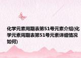 化学元素周期表第51号元素介绍(化学元素周期表第51号元素详细情况如何)
