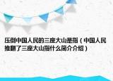压倒中国人民的三座大山是指（中国人民推翻了三座大山指什么简介介绍）